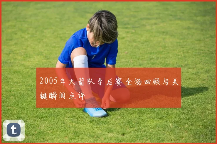 2005年火箭队季后赛全场回顾与关键瞬间点评