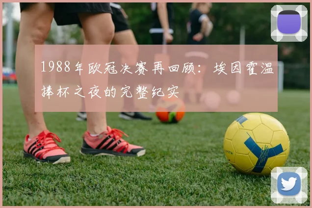 1988年欧冠决赛再回顾：埃因霍温捧杯之夜的完整纪实