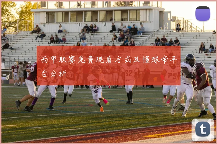 西甲联赛免费观看方式及懂球帝平台分析