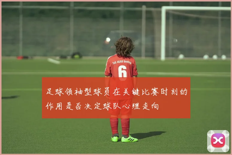 足球领袖型球员在关键比赛时刻的作用是否决定球队心理走向