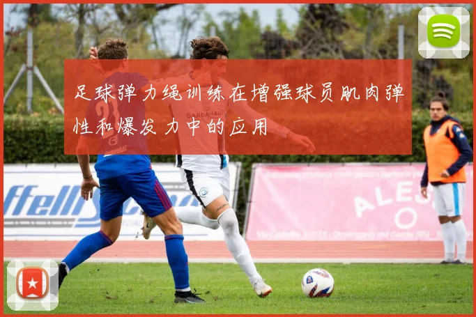 足球弹力绳训练在增强球员肌肉弹性和爆发力中的应用