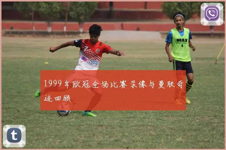 1999年欧冠全场比赛录像与曼联奇迹回顾