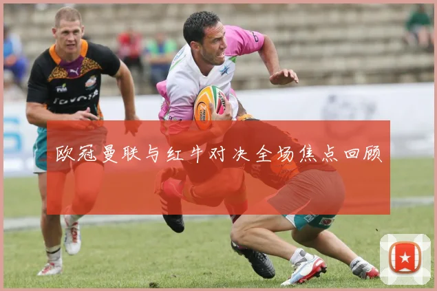 欧冠曼联与红牛对决全场焦点回顾